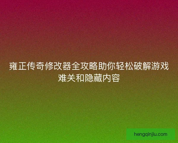 雍正传奇修改器全攻略助你轻松破解游戏难关和隐藏内容