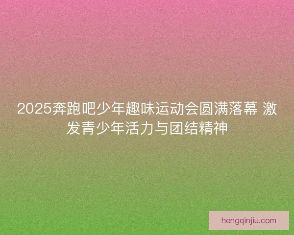 2025奔跑吧少年趣味运动会圆满落幕 激发青少年活力与团结精神