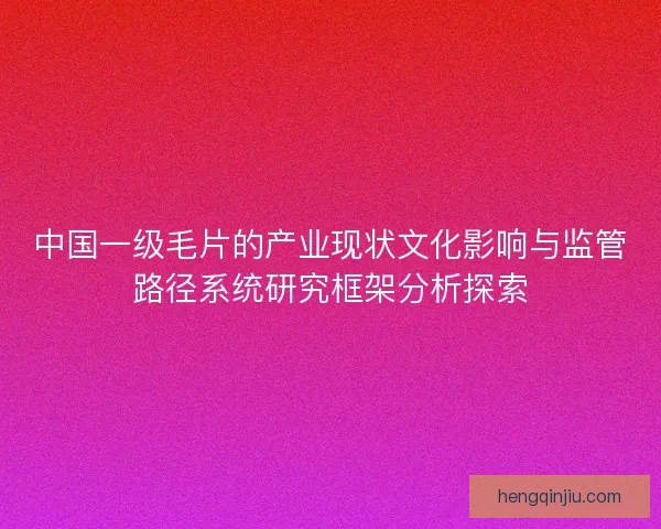 中国一级毛片的产业现状文化影响与监管路径系统研究框架分析探索