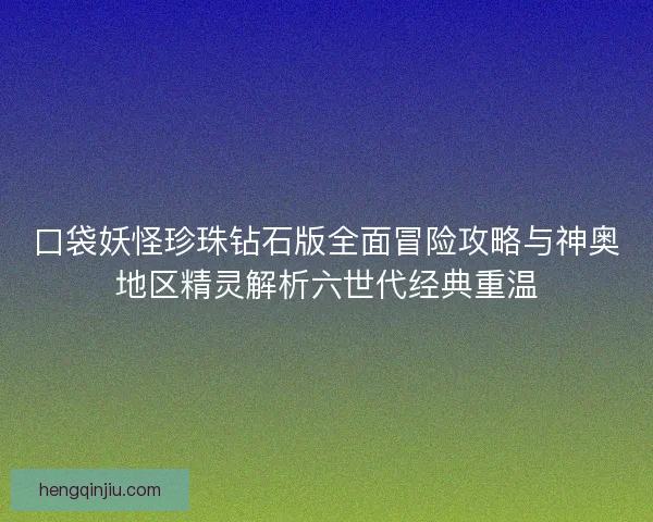 口袋妖怪珍珠钻石版全面冒险攻略与神奥地区精灵解析六世代经典重温