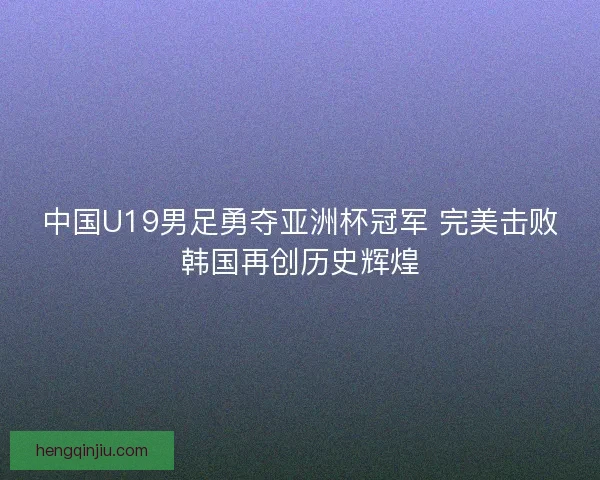 中国U19男足勇夺亚洲杯冠军 完美击败韩国再创历史辉煌