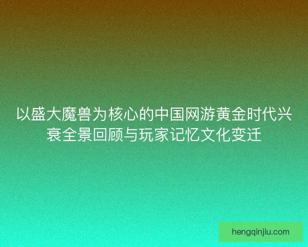 以盛大魔兽为核心的中国网游黄金时代兴衰全景回顾与玩家记忆文化变迁