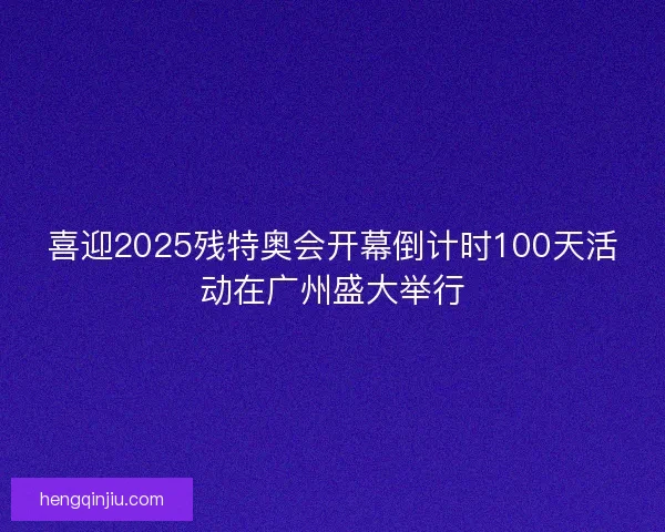 喜迎2025残特奥会开幕倒计时100天活动在广州盛大举行