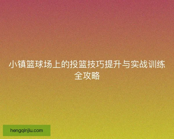 小镇篮球场上的投篮技巧提升与实战训练全攻略