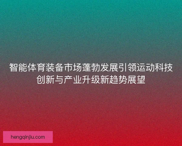 智能体育装备市场蓬勃发展引领运动科技创新与产业升级新趋势展望