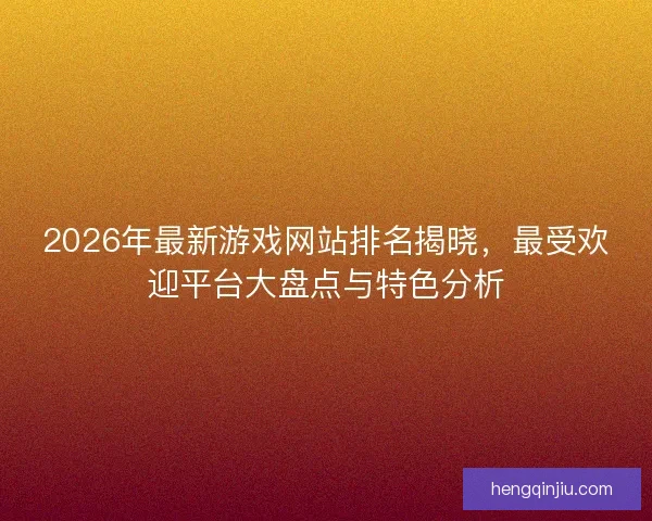 2026年最新游戏网站排名揭晓，最受欢迎平台大盘点与特色分析