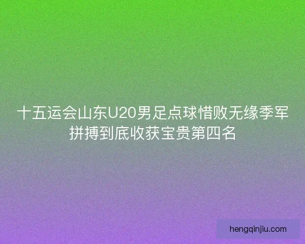 十五运会山东U20男足点球惜败无缘季军拼搏到底收获宝贵第四名