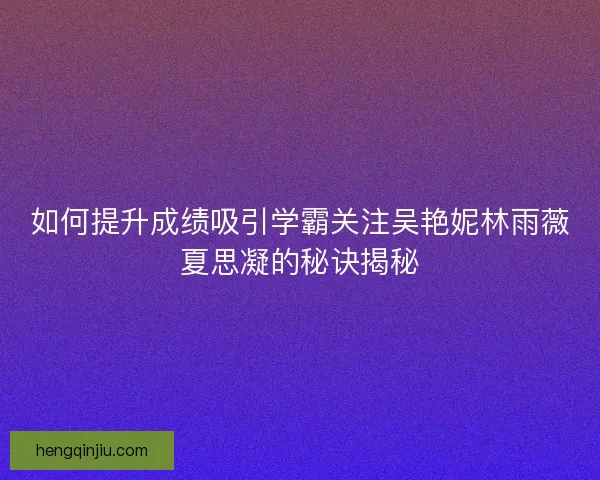 如何提升成绩吸引学霸关注吴艳妮林雨薇夏思凝的秘诀揭秘